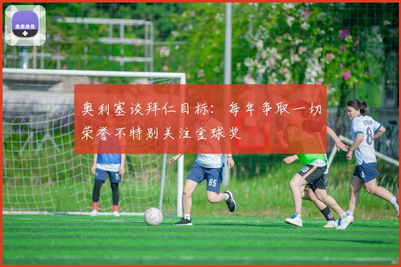 奥利塞谈拜仁目标：每年争取一切荣誉不特别关注金球奖