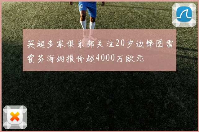英超多家俱乐部关注20岁边锋图雷霍芬海姆报价超4000万欧元