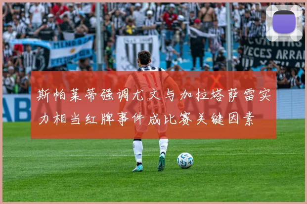 斯帕莱蒂强调尤文与加拉塔萨雷实力相当红牌事件成比赛关键因素