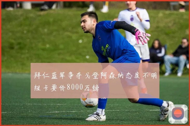 拜仁蓝军争夺戈登阿森纳态度不明纽卡要价8000万镑