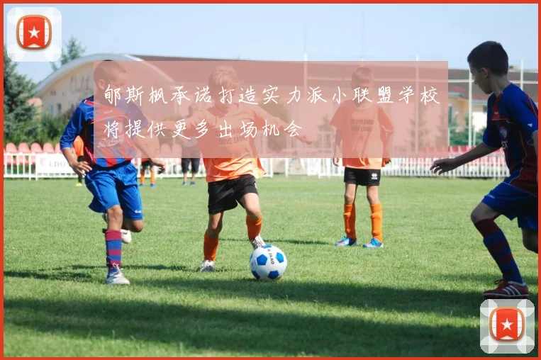 郇斯枫承诺打造实力派小联盟学校将提供更多出场机会