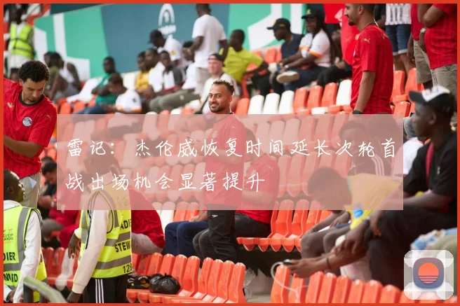 雷记：杰伦威恢复时间延长次轮首战出场机会显著提升