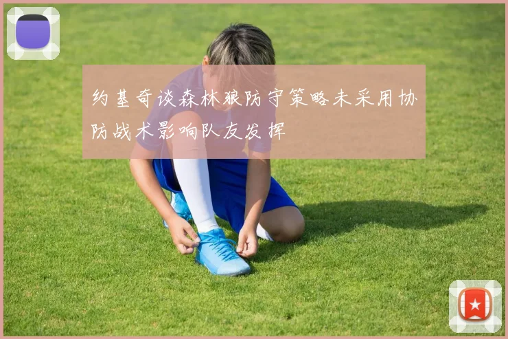 约基奇谈森林狼防守策略未采用协防战术影响队友发挥
