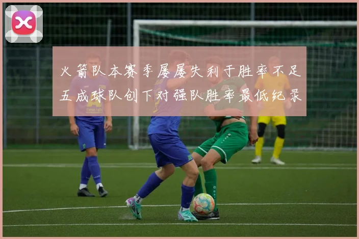 火箭队本赛季屡屡失利于胜率不足五成球队创下对强队胜率最低纪录