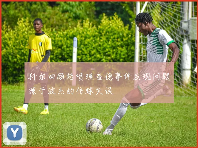 科尔回顾怒喷理查德事件发现问题源于波杰的传球失误