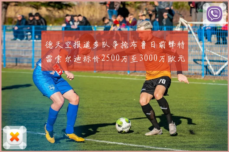 德天空报道多队争抢布鲁日前锋特雷索尔迪标价2500万至3000万欧元