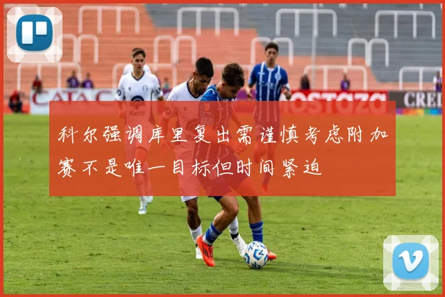 科尔强调库里复出需谨慎考虑附加赛不是唯一目标但时间紧迫