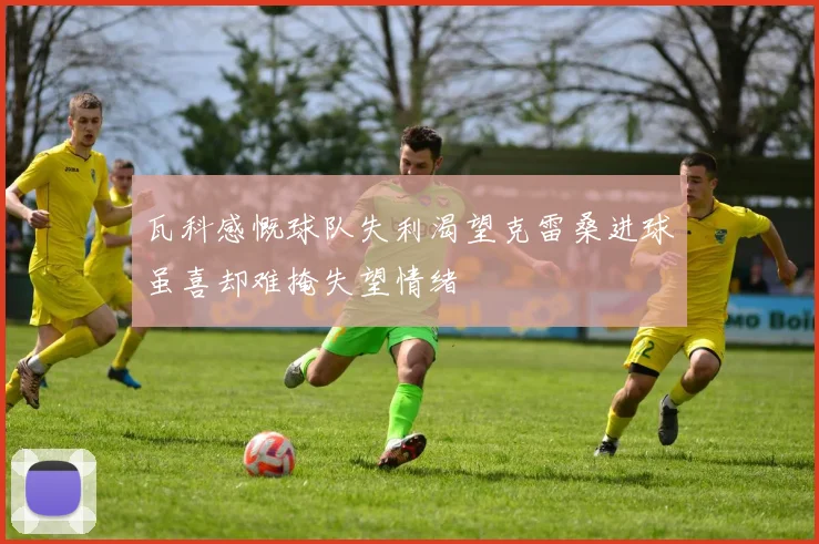 瓦科感慨球队失利渴望克雷桑进球虽喜却难掩失望情绪