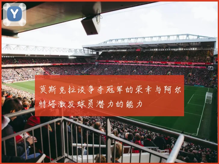 莫斯克拉谈争夺冠军的荣幸与阿尔特塔激发球员潜力的能力