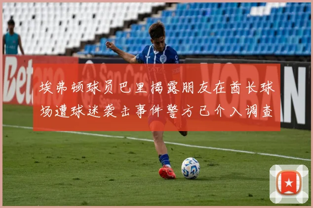 埃弗顿球员巴里揭露朋友在酋长球场遭球迷袭击事件警方已介入调查
