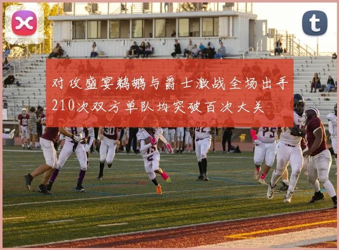 对攻盛宴鹈鹕与爵士激战全场出手210次双方单队均突破百次大关