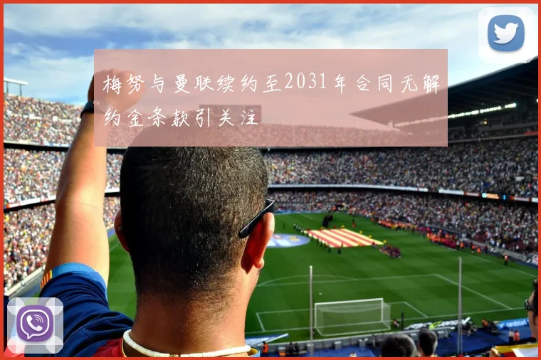 梅努与曼联续约至2031年合同无解约金条款引关注